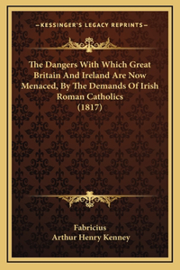 The Dangers With Which Great Britain And Ireland Are Now Menaced, By The Demands Of Irish Roman Catholics (1817)