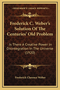 Frederick C. Weber's Solution Of The Centuries' Old Problem: Is There A Creative Power In Disintegration In The Universe (1920)