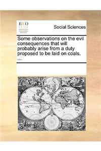 Some observations on the evil consequences that will probably arise from a duty proposed to be laid on coals. ...