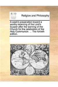 A week's preparation toward a worthy receiving of the Lord's Supper after the warning of the Church for the celebration of the Holy Communion. ... The fortieth edition.