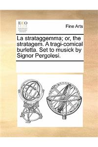 La Strataggemma; Or, the Stratagem. a Tragi-Comical Burletta. Set to Musick by Signor Pergolesi.