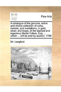 A Catalogue of the Genuine, Entire and Choice Collection of Coins, Medals, and Medallions, in Gold, Silver, and Brass, of the Learned and Ingenious Martin Folkes, Esq; ... Which ... Will Be Sold by Auction, 1756