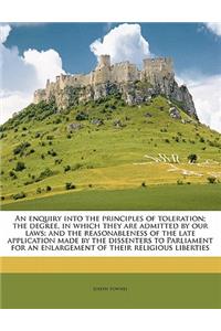 An Enquiry Into the Principles of Toleration; The Degree, in Which They Are Admitted by Our Laws; And the Reasonableness of the Late Application Made by the Dissenters to Parliament for an Enlargement of Their Religious Liberties