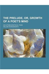 The Prelude, Or, Growth of a Poet's Mind; An Autobiographical Poem