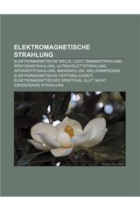 Elektromagnetische Strahlung: Elektromagnetische Welle, Licht, Gammastrahlung, Rontgenstrahlung, Ultraviolettstrahlung, Infrarotstrahlung