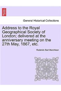 Address to the Royal Geographical Society of London; Delivered at the Anniversary Meeting on the 27th May, 1867, Etc.