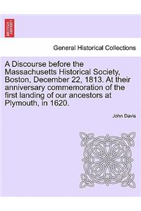 Discourse Before the Massachusetts Historical Society, Boston, December 22, 1813. at Their Anniversary Commemoration of the First Landing of Our Ancestors at Plymouth, in 1620.