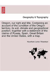 Oregon, Our Right and Title. Containing an Account of the Condition of the Oregon Territory, Its Soil, Climate and Geographical Position; Together with a Statement of the Claims of Russia, Spain, Great Britain and the United States, with a Map.