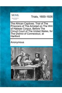 African Captives. Trial of the Prisoners of the Amistad on the Writ of Habeas Corpus, Before the Circuit Court of the United States, for the District of Connecticut, at Hartford