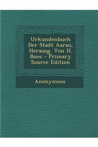 Urkundenbuch Der Stadt Aarau, Herausg. Von H. Boos
