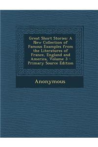 Great Short Stories: A New Collection of Famous Examples from the Literatures of France, England and America, Volume 3 - Primary Source EDI