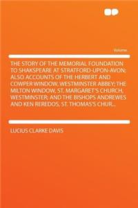 The Story of the Memorial Foundation to Shakspeare at Stratford-Upon-Avon; Also Accounts of the Herbert and Cowper Window, Westminster Abbey; The Milton Window, St. Margaret's Church, Westminster; And the Bishops Andrewes and Ken Reredos, St. Thoma
