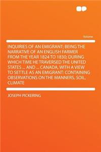 Inquiries of an Emigrant; Being the Narrative of an English Farmer from the Year 1824 to 1830; During Which Time He Traversed the United States ... an