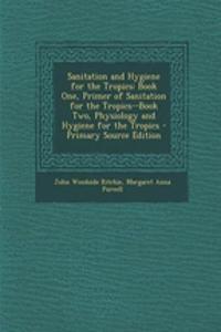 Sanitation and Hygiene for the Tropics: Book One, Primer of Sanitation for the Tropics--Book Two, Physiology and Hygiene for the Tropics - Primary Source Edition