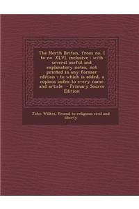 The North Briton, from No. I to No. XLVI. Inclusive: With Several Useful and Explanatory Notes, Not Printed in Any Former Edition: To Which Is Added,