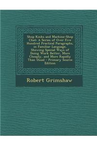 Shop Kinks and Machine-Shop Chat: A Series of Over Five Hundred Practical Paragraphs, in Familiar Language, Showing Special Ways of Doing Work Better,