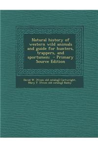 Natural History of Western Wild Animals and Guide for Hunters, Trappers, and Sportsmen;