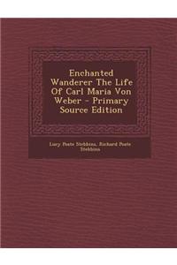 Enchanted Wanderer the Life of Carl Maria Von Weber - Primary Source Edition