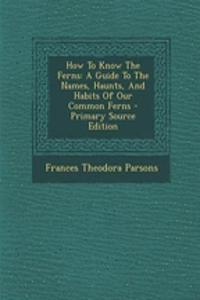 How to Know the Ferns: A Guide to the Names, Haunts, and Habits of Our Common Ferns