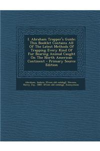 I. Abraham Trapper's Guide; This Booklet Contains All of the Latest Methods of Trapping Every Kind of Fur Bearing Animal Caught on the North American