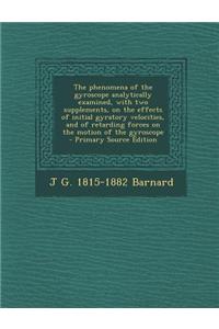 The Phenomena of the Gyroscope Analytically Examined, with Two Supplements, on the Effects of Initial Gyratory Velocities, and of Retarding Forces on