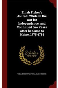 Elijah Fisher's Journal While in the War for Independence, and Continued Two Years After He Came to Maine, 1775-1784