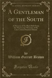 A Gentleman of the South: A Memory of the Black Belt from the Manuscript Memoirs of the Late Colonel Stanton Elmore (Classic Reprint)