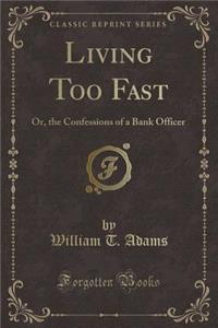 Living Too Fast: Or, the Confessions of a Bank Officer (Classic Reprint)