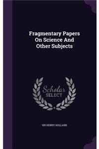 Fragmentary Papers On Science And Other Subjects