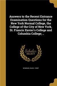 Answers to the Recent Entrance Examination Questions for the New York Normal College, the College of the City of New York, St. Francis Xavier's College and Columbia College; ..