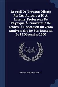 Recueil De Travaux Offerts Par Les Auteurs À H. A. Lorentz, Professeur De Physique À L'université De Leiden, À L'occasion Du 25Mo Anniversaire De Son Doctorat Le I I Décembre 1900