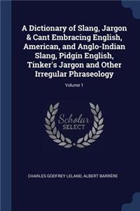 Dictionary of Slang, Jargon & Cant Embracing English, American, and Anglo-Indian Slang, Pidgin English, Tinker's Jargon and Other Irregular Phraseology; Volume 1