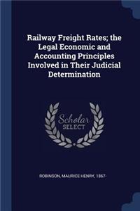 Railway Freight Rates; the Legal Economic and Accounting Principles Involved in Their Judicial Determination