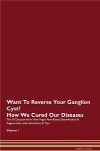 Want To Reverse Your Ganglion Cyst? How We Cured Our Diseases. The 30 Day Journal for Raw Vegan Plant-Based Detoxification & Regeneration with Information & Tips Volume 1