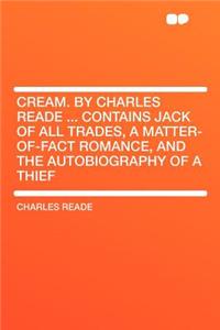 Cream. by Charles Reade ... Contains Jack of All Trades, a Matter-Of-Fact Romance, and the Autobiography of a Thief