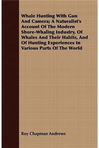 Whale Hunting With Gun And Camera; A Naturalist's Account Of The Modern Shore-Whaling Industry, Of Whales And Their Habits, And Of Hunting Experiences In Various Parts Of The World