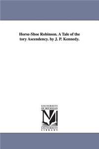 Horse-Shoe Robinson. A Tale of the tory Ascendency. by J. P. Kennedy.