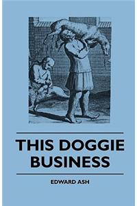 This Doggie Business - A New Work Dealing with the Development of the Dog and the Strange and Comic Uses Made of Dogs and What Befell Them, Including Authentic Accounts of Bull Baiting, Early Dog Shows Etc.