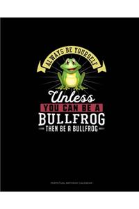 Always Be Yourself Unless You Can Be A Bullfrog Then Be A Bullfrog