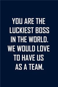 You Are the Luckiest Boss in the World. We Would Love to Have Us as a Team.