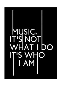 Music. It's Not What I Do It's Who I Am