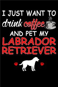 I Just Want To Drink Coffee And Pet My Labrador Retriever