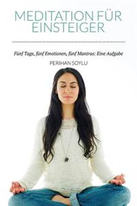Meditation FÃ¼r Einsteiger: FÃ¼nf Tage, FÃ¼nf Emotionen, FÃ¼nf Mantras: Eine Aufgabe