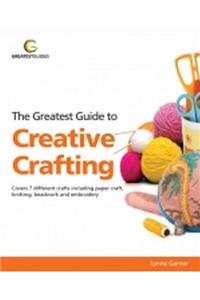 Greatest Guide to Creative Crafting: Covers Seven Different Crafts Including Paper Craft, Knittin