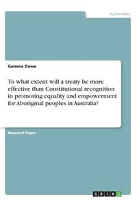 To what extent will a treaty be more effective than Constitutional recognition in promoting equality and empowerment for Aboriginal peoples in Australia?