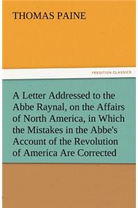 A Letter Addressed to the ABBE Raynal, on the Affairs of North America, in Which the Mistakes in the ABBE's Account of the Revolution of America Are