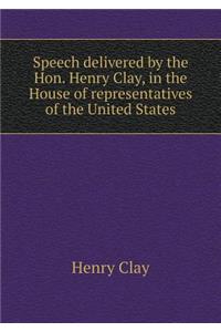 Speech Delivered by the Hon. Henry Clay, in the House of Representatives of the United States