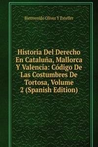 Historia Del Derecho En Cataluna, Mallorca Y Valencia: Codigo De Las Costumbres De Tortosa, Volume 2 (Spanish Edition)