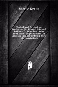 Maximilians I Vertraulicher Briefwechsel Mit Sigmund Pruschenk Freiherrn Zu Stettenberg: Nebst Einer Anzahl Zeitgenossischer Das Leben Am Hofe Beleuchtender Briefe . (German Edition)
