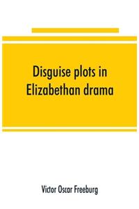 Disguise plots in Elizabethan drama; a study in stage tradition